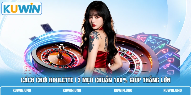 Cách Chơi Roulette | 3 Mẹo Chuẩn 100% Giúp Thắng Lớn